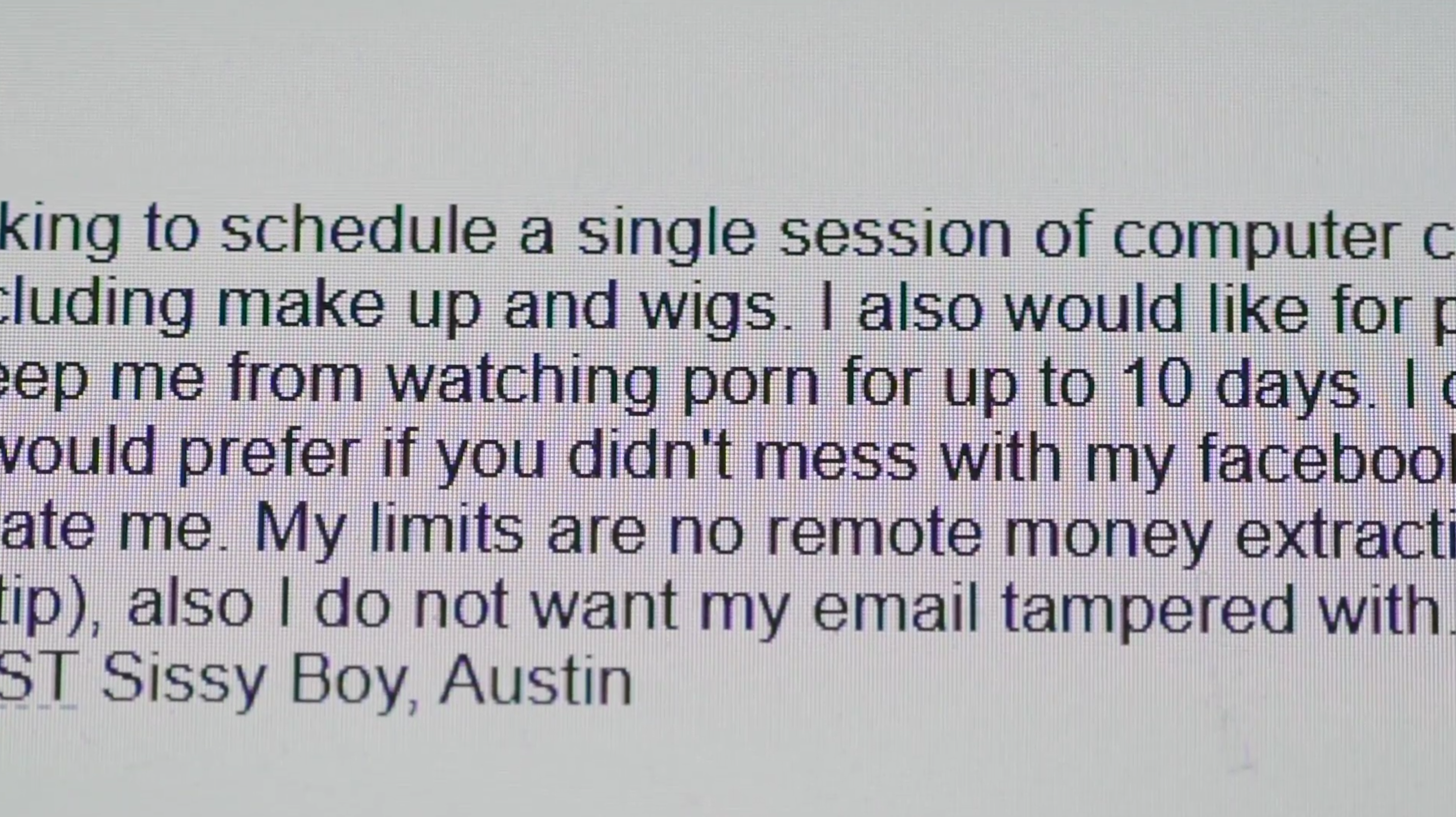 Image of a computer screen zoomed up to show Sissy Boy Austin sending a message asking to schedule a single session, restricting their porn use, preferring not to have their facebook or email tampered with, and their limits regarding money.